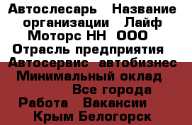 Автослесарь › Название организации ­ Лайф Моторс НН, ООО › Отрасль предприятия ­ Автосервис, автобизнес › Минимальный оклад ­ 40 000 - Все города Работа » Вакансии   . Крым,Белогорск